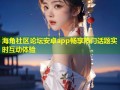海角社区论坛安卓app畅享热门话题实时互动体验