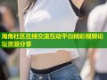海角社区在线交流互动平台精彩视频论坛资源分享