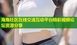 海角社区在线交流互动平台精彩视频论坛资源分享