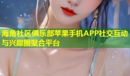 海角社区俱乐部苹果手机APP社交互动与兴趣圈聚合平台