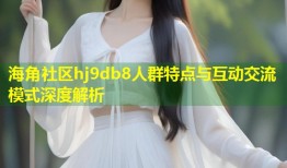海角社区hj9db8人群特点与互动交流模式深度解析