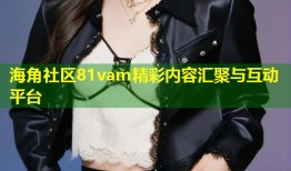 海角社区81vam精彩内容汇聚与互动平台