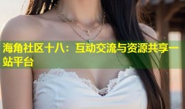海角社区十八：互动交流与资源共享一站平台