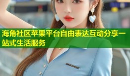 海角社区苹果平台自由表达互动分享一站式生活服务