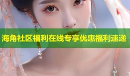 海角社区福利在线专享优惠福利速递