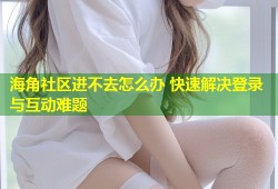 海角社区进不去怎么办 快速解决登录与互动难题