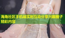 海角社区手机端实时互动分享兴趣圈子精彩内容