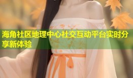 海角社区地理中心社交互动平台实时分享新体验
