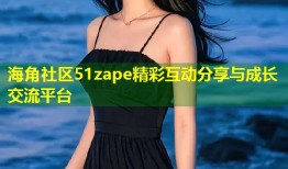 海角社区51zape精彩互动分享与成长交流平台