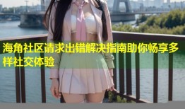 海角社区请求出错解决指南助你畅享多样社交体验
