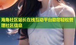 海角社区站长在线互动平台助您轻松管理社区信息