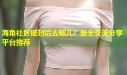 海角社区被封后去哪儿？最全交流分享平台推荐
