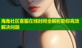海角社区客服在线时间全解析助你高效解决问题