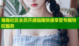 海角社区会员开通指南快速享受专属特权服务