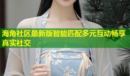 海角社区最新版智能匹配多元互动畅享真实社交