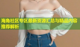 海角社区专区最新资源汇总与精品内容推荐解析