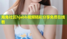 海角社区hjabb视频精彩分享免费在线看