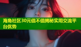 海角社区30元值不值揭秘实用交流平台优势