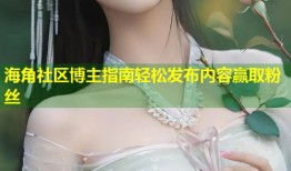 海角社区博主指南轻松发布内容赢取粉丝
