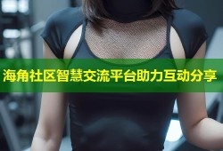 海角社区智慧交流平台助力互动分享