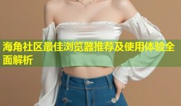 海角社区最佳浏览器推荐及使用体验全面解析