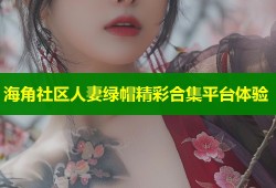 海角社区人妻绿帽精彩合集平台体验