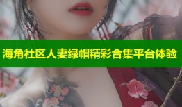 海角社区人妻绿帽精彩合集平台体验