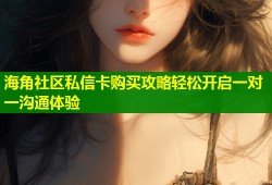 海角社区私信卡购买攻略轻松开启一对一沟通体验