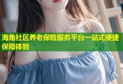 海角社区养老保险服务平台一站式便捷保障体验