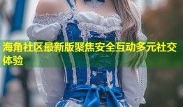 海角社区最新版聚焦安全互动多元社交体验