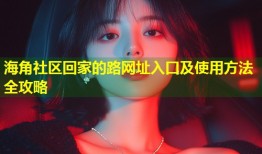 海角社区回家的路网址入口及使用方法全攻略