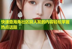 快速查海角社区别人发的内容轻松掌握热点话题
