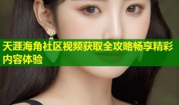 天涯海角社区视频获取全攻略畅享精彩内容体验