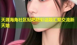 天涯海角社区贴吧精彩话题汇聚交流新天地