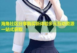 海角社区分享购买新体验多元互动资源一站式获取