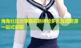 海角社区分享购买新体验多元互动资源一站式获取