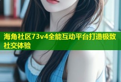 海角社区73v4全能互动平台打造极致社交体验