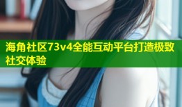 海角社区73v4全能互动平台打造极致社交体验