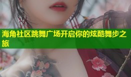 海角社区跳舞广场开启你的炫酷舞步之旅