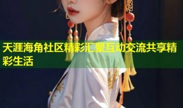 天涯海角社区精彩汇聚互动交流共享精彩生活