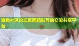 海角社区论坛官网精彩互动交流共享平台