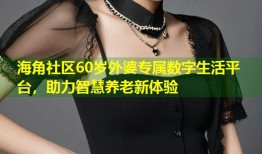 海角社区60岁外婆专属数字生活平台，助力智慧养老新体验