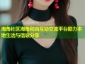 海角社区海角和尚互动交流平台助力本地生活与信息分享