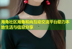 海角社区海角和尚互动交流平台助力本地生活与信息分享