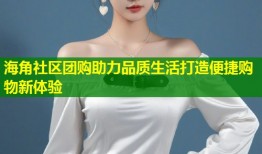 海角社区团购助力品质生活打造便捷购物新体验