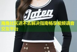 海角社区进不去解决指南畅享视频语音交友平台