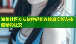 海角社区交友软件轻松连接真实好友体验精彩社交