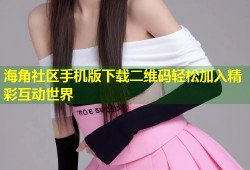 海角社区手机版下载二维码轻松加入精彩互动世界