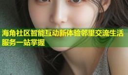 海角社区智能互动新体验邻里交流生活服务一站掌握