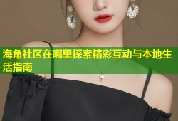 海角社区在哪里探索精彩互动与本地生活指南